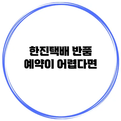 한진택배 반품 예약이 어렵다면?