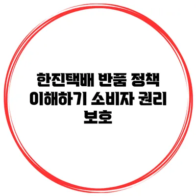 한진택배 반품 정책 이해하기 소비자 권리 보호