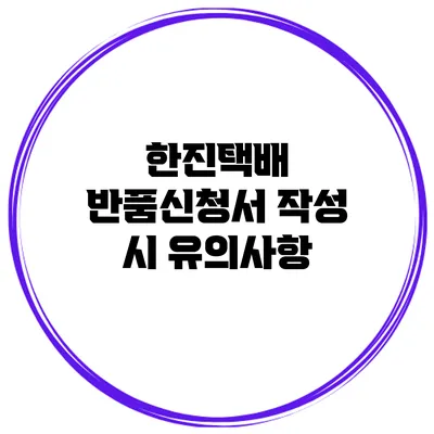 한진택배 반품신청서 작성 시 유의사항