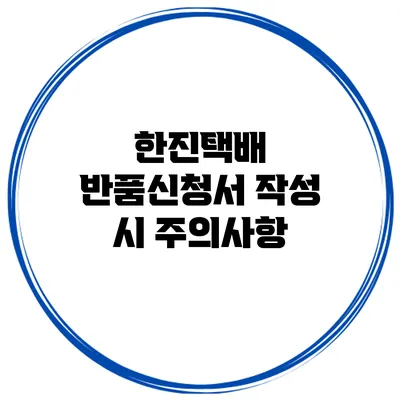 한진택배 반품신청서 작성 시 주의사항