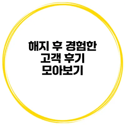 해지 후 경험한 고객 후기 모아보기